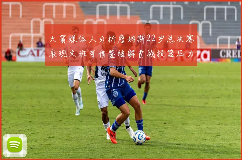 火箭媒体人分析詹姆斯22岁总决赛表现文班可借鉴缓解首战投篮压力