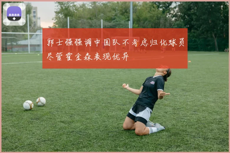 郭士强强调中国队不考虑归化球员尽管霍金森表现优异
