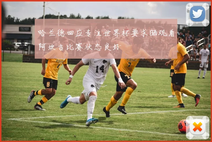 哈兰德回应专注世界杯要求晒观看阿坎吉比赛状态良好
