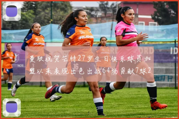 曼联祝贺芒特27岁生日快乐球员加盟以来表现出色出战64场贡献7球2助