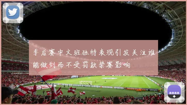 季后赛中文班独特表现引发关注谁能做到而不受罚款禁赛影响