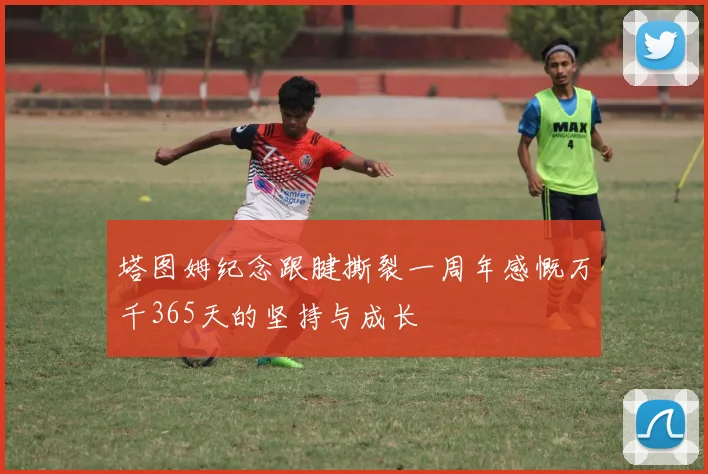 塔图姆纪念跟腱撕裂一周年感慨万千365天的坚持与成长