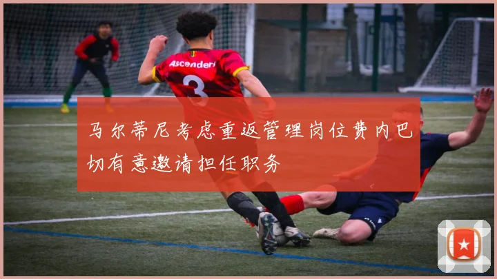 马尔蒂尼考虑重返管理岗位费内巴切有意邀请担任职务