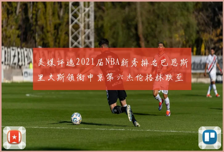 美媒评选2021届NBA新秀排名巴恩斯里夫斯领衔申京第六杰伦格林跌至第九