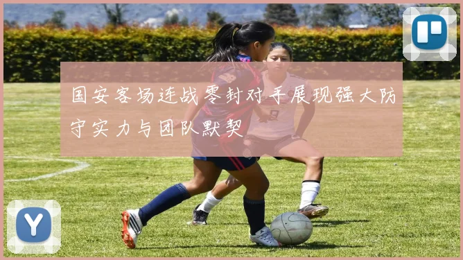 国安客场连战零封对手展现强大防守实力与团队默契