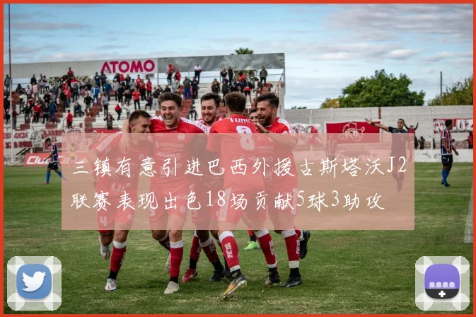 三镇有意引进巴西外援古斯塔沃J2联赛表现出色18场贡献5球3助攻