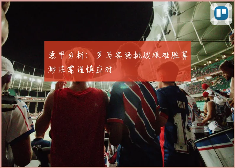 意甲分析：罗马客场挑战艰难胜算渺茫需谨慎应对