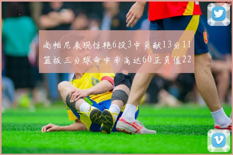 尚帕尼表现惊艳6投3中贡献13分11篮板三分球命中率高达60正负值22