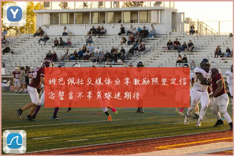 姆巴佩社交媒体分享激励照坚定信念誓言不辜负球迷期待