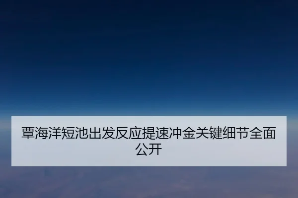 覃海洋短池出发反应提速冲金关键细节全面公开